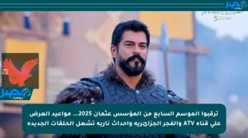 ترقبوا الموسم السابع من المؤسس عثمان 2025… مواعيد العرض على قناة ATV والفجر الجزائرية وأحداث نارية تشعل الحلقات الجديدة